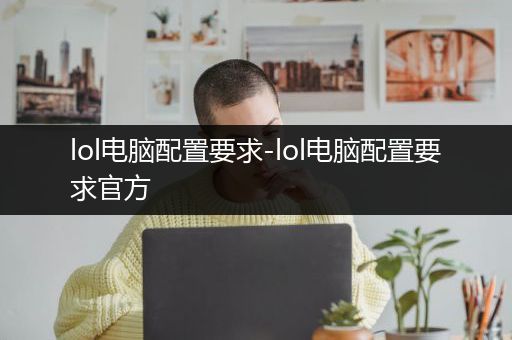 lol电脑配置要求-lol电脑配置要求官方
